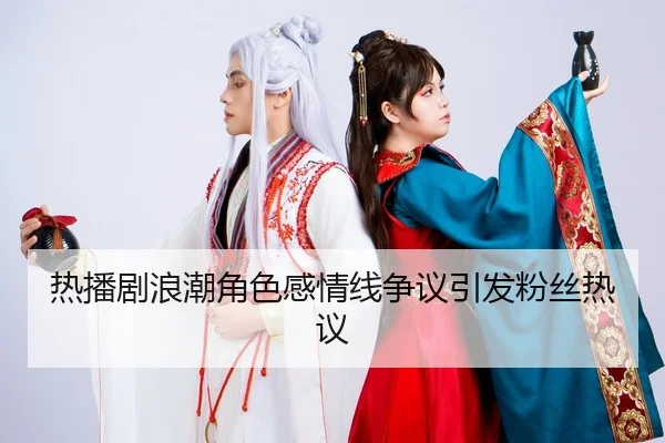 热播剧浪潮角色感情线争议引发粉丝热议